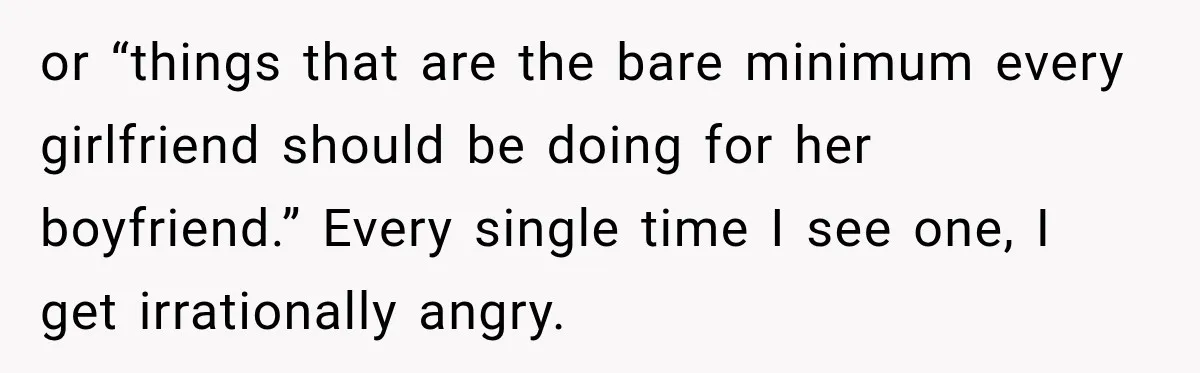or “things that are the bare minimum every girlfriend should be doing for her boyfriend.” Every single time I see one, I get irrationally angry.
