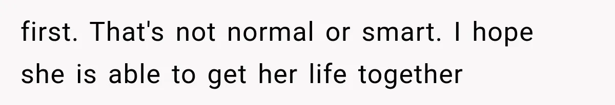 first. That's not normal or smart. I hope she is able to get her life together
