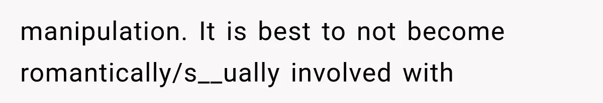 manipulation. It is best to not become romantically/s__ually involved with