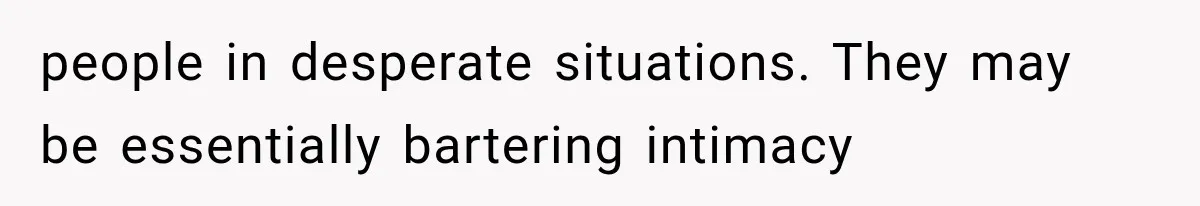 people in desperate situations. They may be essentially bartering intimacy