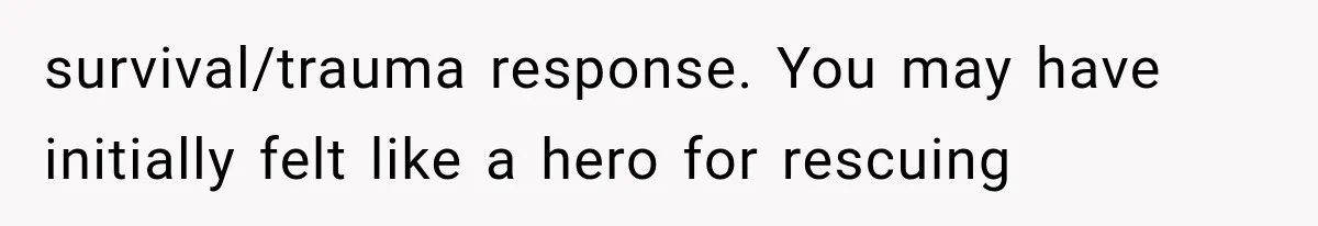 survival/trauma response. You may have initially felt like a hero for rescuing