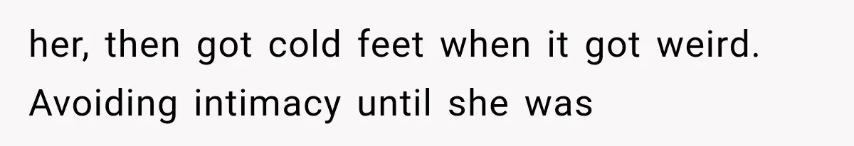 her, then got cold feet when it got weird. Avoiding intimacy until she was