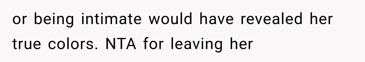 or being intimate would have revealed her true colors. NTA for leaving her