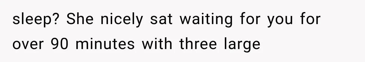 sleep? She nicely sat waiting for you for over 90 minutes with three large