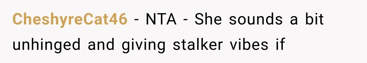 CheshyreCat46 − NTA - She sounds a bit unhinged and giving stalker vibes if