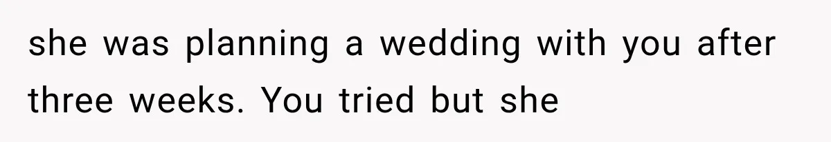 she was planning a wedding with you after three weeks. You tried but she