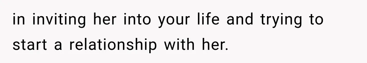 in inviting her into your life and trying to start a relationship with her.
