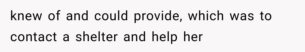 knew of and could provide, which was to contact a shelter and help her