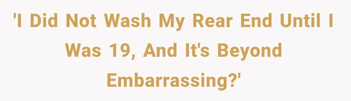 'I did not wash my rear end until I was 19, and it's beyond embarrassing?'