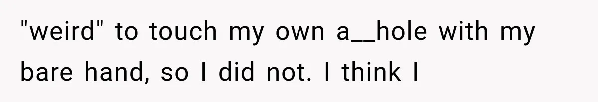 "weird" to touch my own a__hole with my bare hand, so I did not. I think I