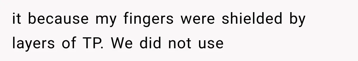 it because my fingers were shielded by layers of TP. We did not use