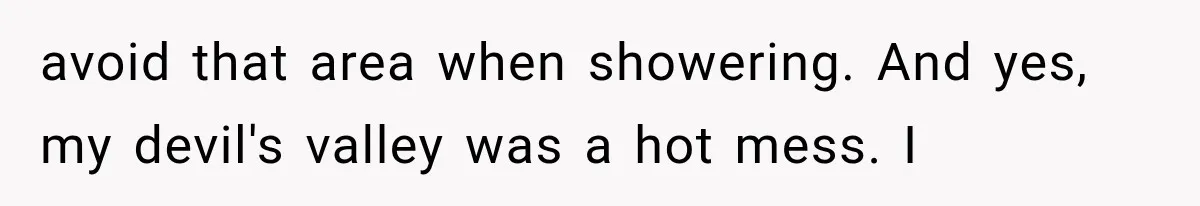 avoid that area when showering. And yes, my devil's valley was a hot mess. I