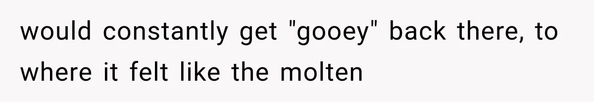 would constantly get "gooey" back there, to where it felt like the molten