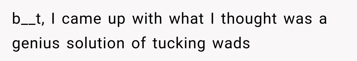 b__t, I came up with what I thought was a genius solution of tucking wads