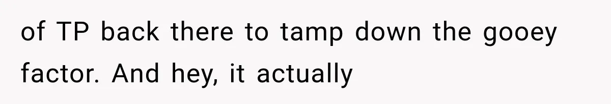 of TP back there to tamp down the gooey factor. And hey, it actually