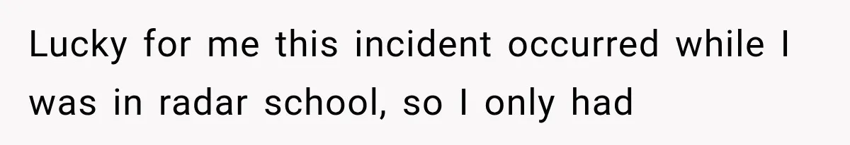 Lucky for me this incident occurred while I was in radar school, so I only had