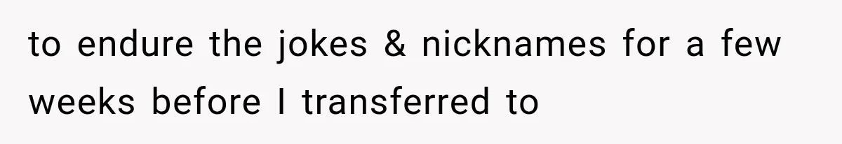 to endure the jokes & nicknames for a few weeks before I transferred to