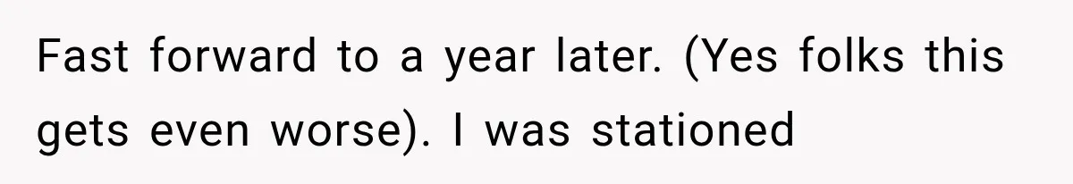 Fast forward to a year later. (Yes folks this gets even worse). I was stationed