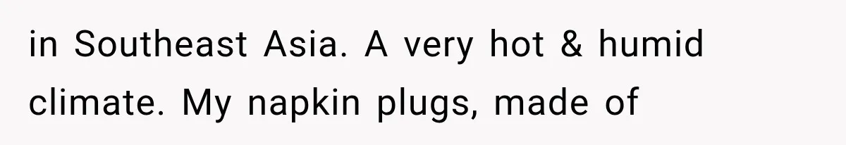 in Southeast Asia. A very hot & humid climate. My napkin plugs, made of