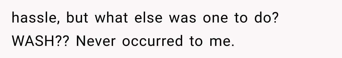 hassle, but what else was one to do? WASH?? Never occurred to me.