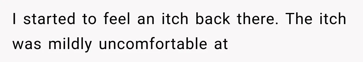 I started to feel an itch back there. The itch was mildly uncomfortable at
