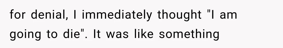 for denial, I immediately thought "I am going to die". It was like something