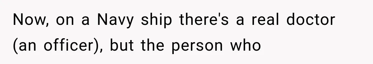 Now, on a Navy ship there's a real doctor (an officer), but the person who