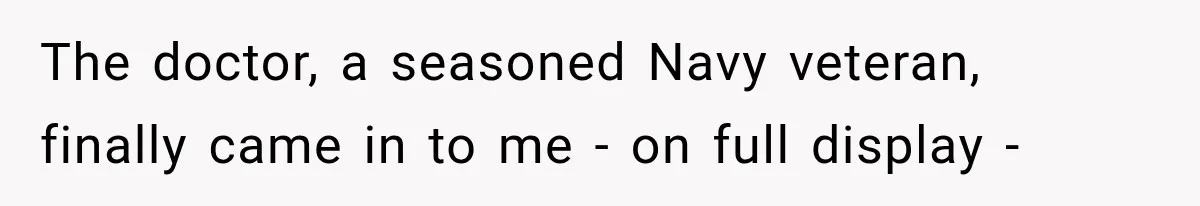 The doctor, a seasoned Navy veteran, finally came in to me - on full display -