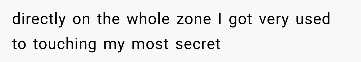 directly on the whole zone I got very used to touching my most secret