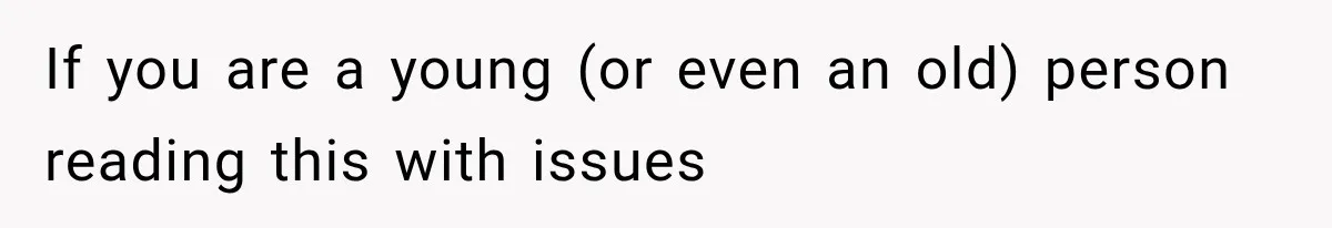 If you are a young (or even an old) person reading this with issues