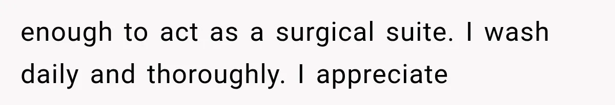 enough to act as a surgical suite. I wash daily and thoroughly. I appreciate