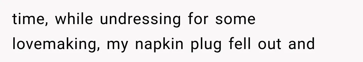 time, while undressing for some lovemaking, my napkin plug fell out and