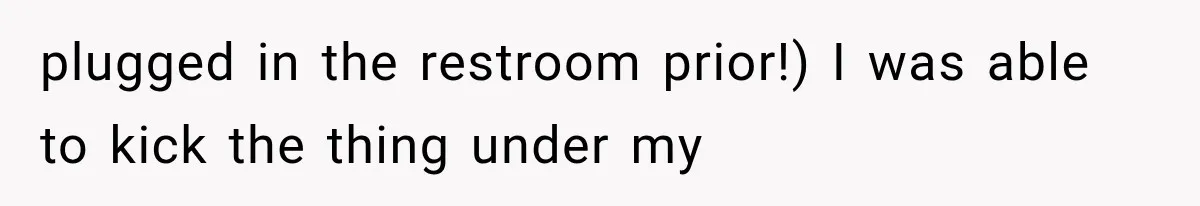 plugged in the restroom prior!) I was able to kick the thing under my