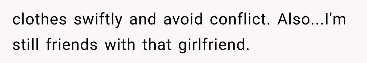 clothes swiftly and avoid conflict. Also...I'm still friends with that girlfriend.