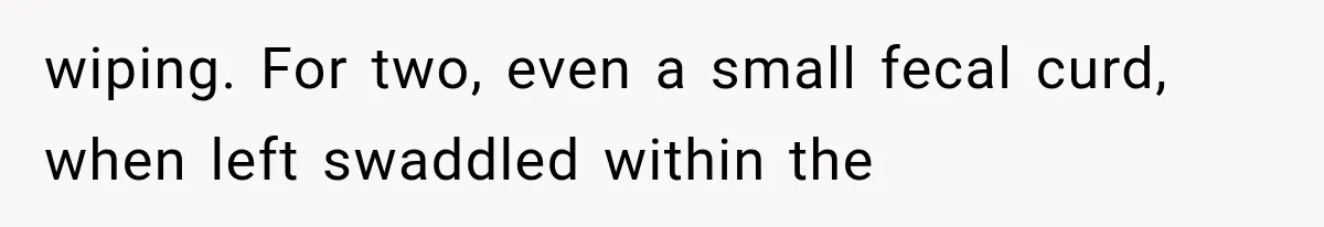 wiping. For two, even a small fecal curd, when left swaddled within the