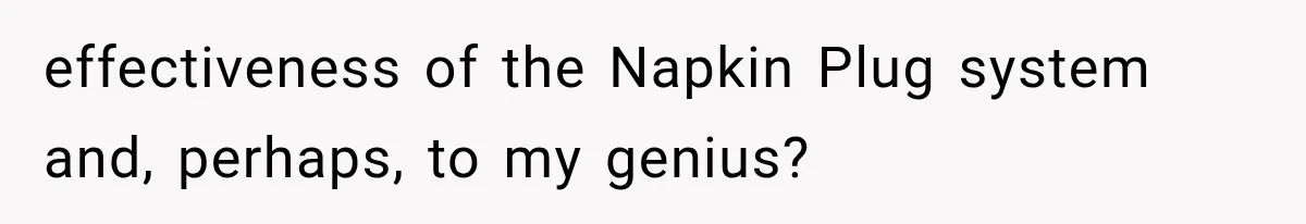 effectiveness of the Napkin Plug system and, perhaps, to my genius?