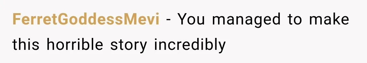 FerretGoddessMevi − You managed to make this horrible story incredibly