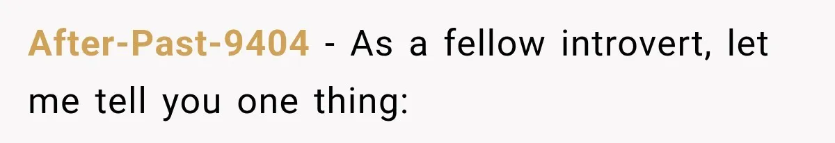 After-Past-9404 − As a fellow introvert, let me tell you one thing: