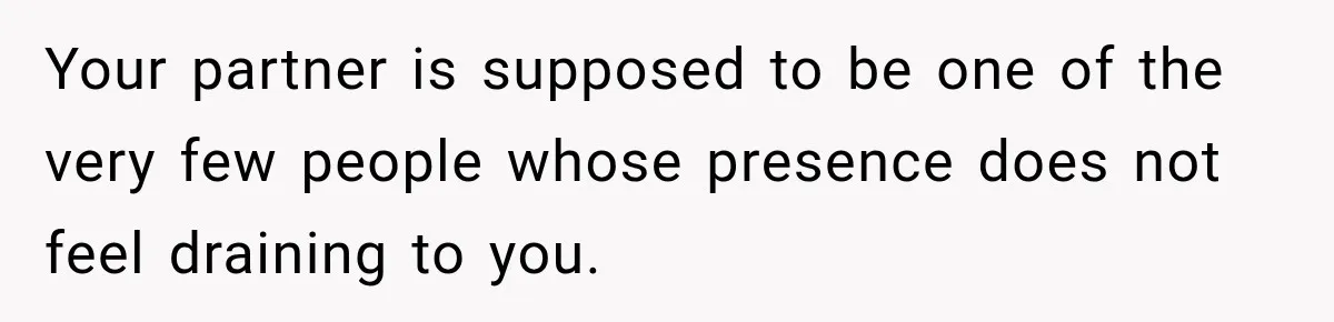 Your partner is supposed to be one of the very few people whose presence does not feel draining to you.