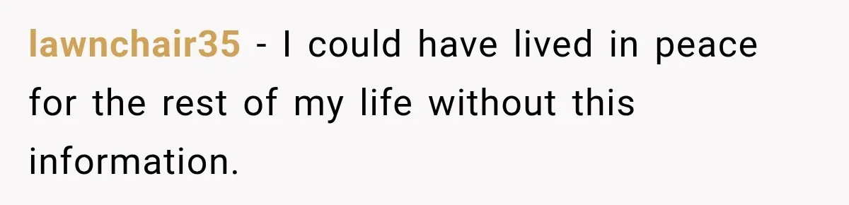 lawnchair35 − I could have lived in peace for the rest of my life without this information.