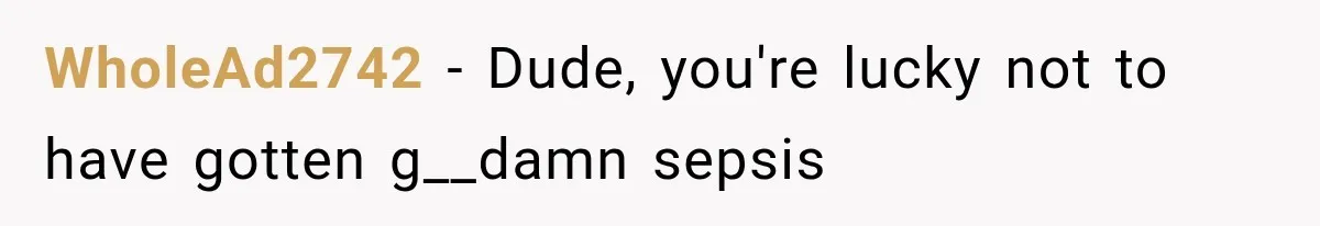 WholeAd2742 − Dude, you're lucky not to have gotten g__damn sepsis