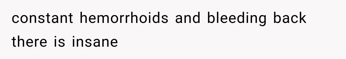 constant hemorrhoids and bleeding back there is insane