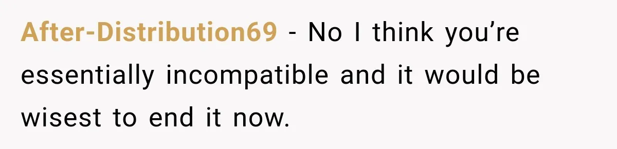 After-Distribution69 − No I think you’re essentially incompatible and it would be wisest to end it now.