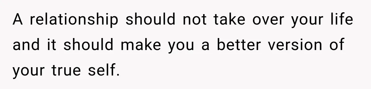 A relationship should not take over your life and it should make you a better version of your true self.