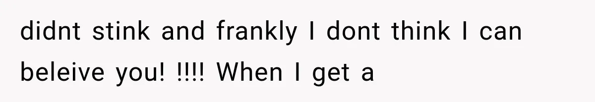 didnt stink and frankly I dont think I can beleive you! !!!! When I get a