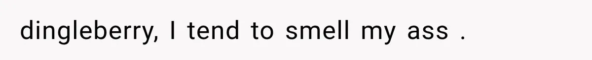 dingleberry, I tend to smell my ass .