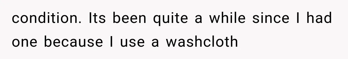 condition. Its been quite a while since I had one because I use a washcloth