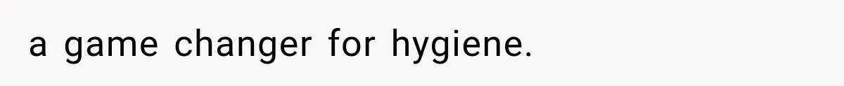 a game changer for hygiene.