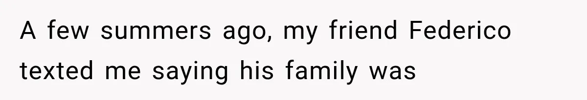 A few summers ago, my friend Federico texted me saying his family was