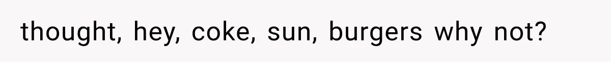 thought, hey, coke, sun, burgers why not?